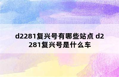 d2281复兴号有哪些站点 d2281复兴号是什么车